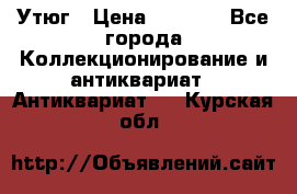 Утюг › Цена ­ 6 000 - Все города Коллекционирование и антиквариат » Антиквариат   . Курская обл.